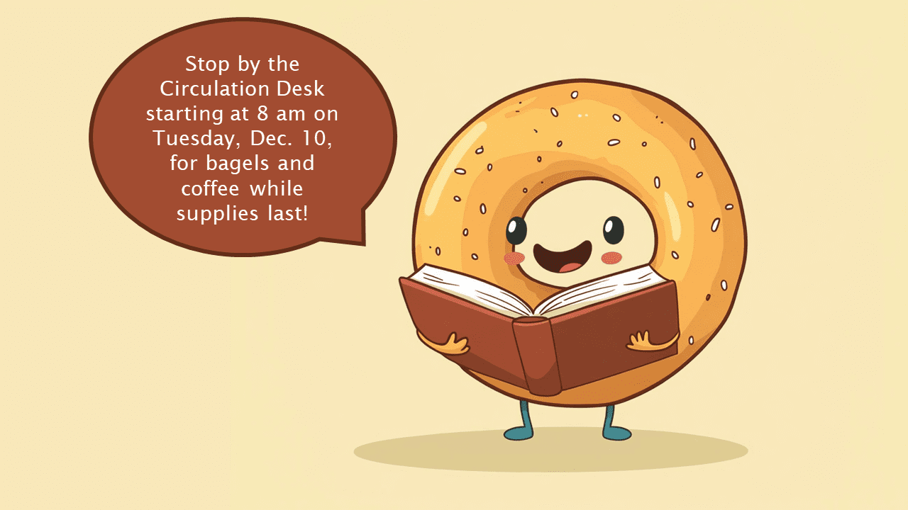 Cartoon of a bagel saying:  "Stop by the Circulation Desk starting at 8 am on Tuesday, Dec. 10, for bagels and coffee while supplies last."